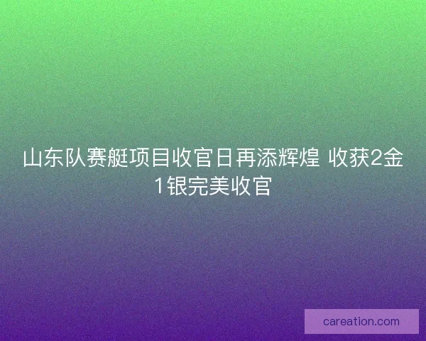 山东队赛艇项目收官日再添辉煌 收获2金1银完美收官