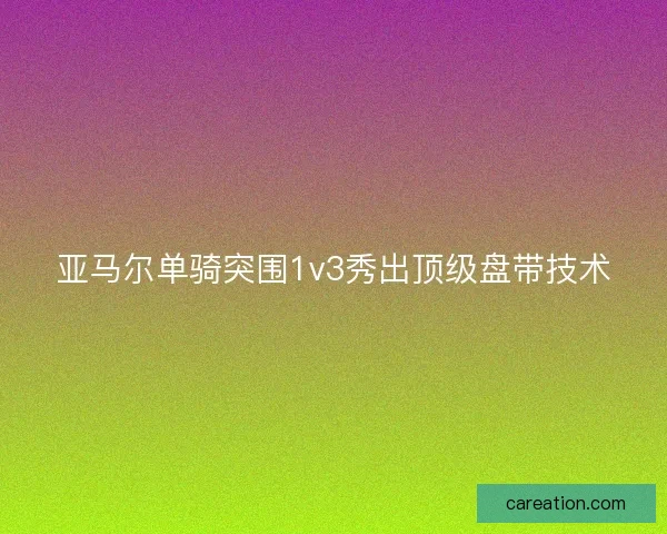 亚马尔单骑突围1v3秀出顶级盘带技术