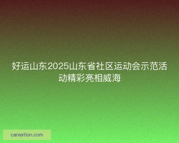 好运山东2025山东省社区运动会示范活动精彩亮相威海